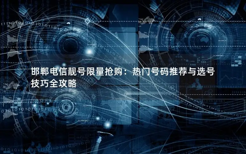 邯郸电信靓号限量抢购：热门号码推荐与选号技巧全攻略