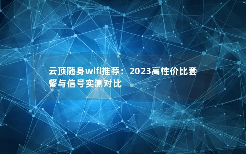 云顶随身wifi推荐：2023高性价比套餐与信号实测对比