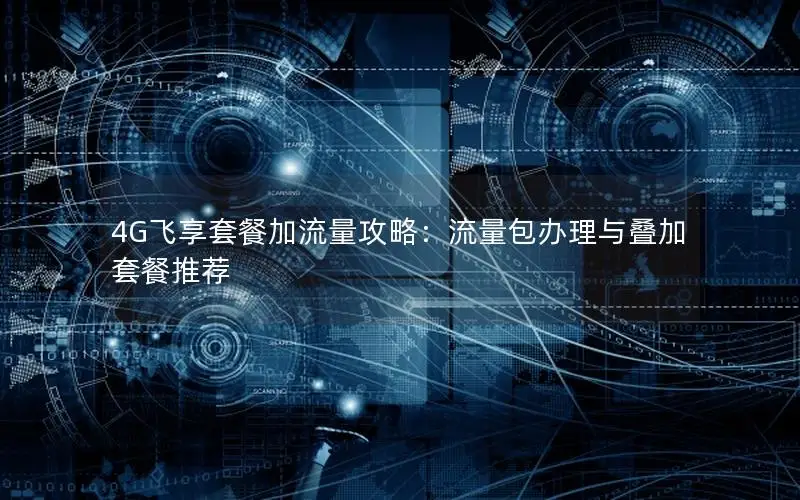 4G飞享套餐加流量攻略：流量包办理与叠加套餐推荐
