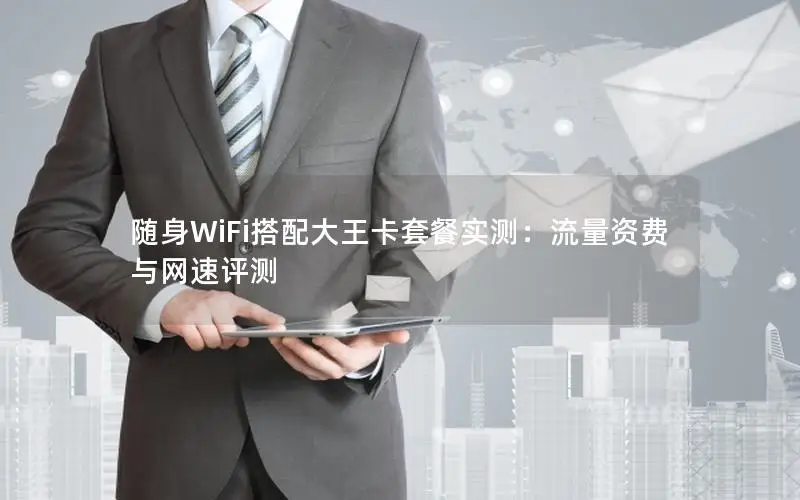随身WiFi搭配大王卡套餐实测：流量资费与网速评测