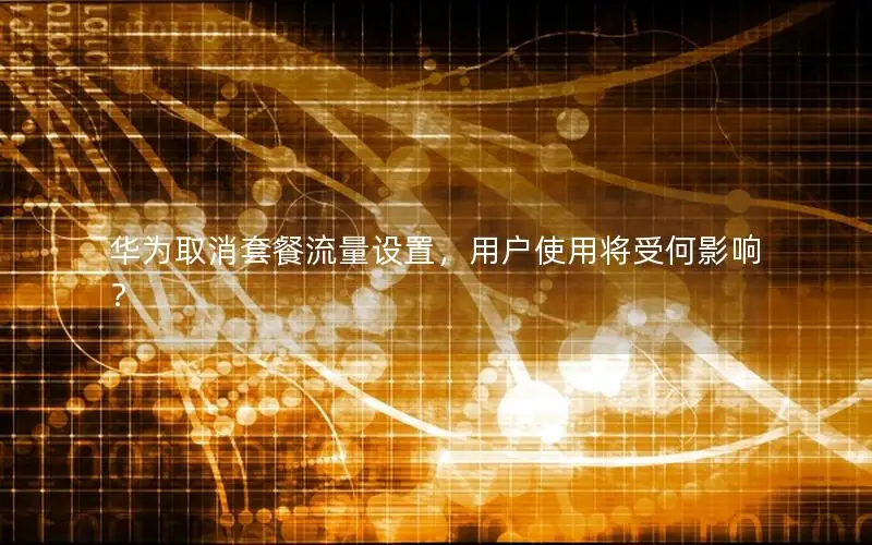 华为取消套餐流量设置，用户使用将受何影响？