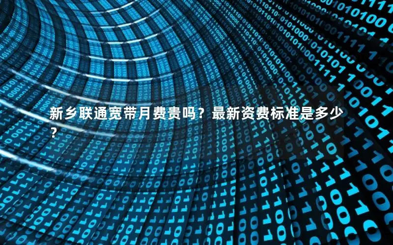 新乡联通宽带月费贵吗？最新资费标准是多少？