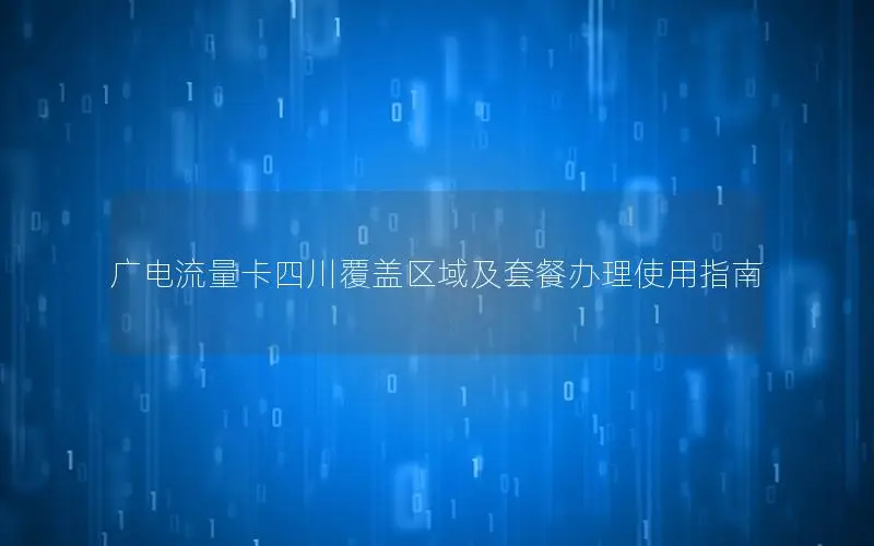 广电流量卡四川覆盖区域及套餐办理使用指南