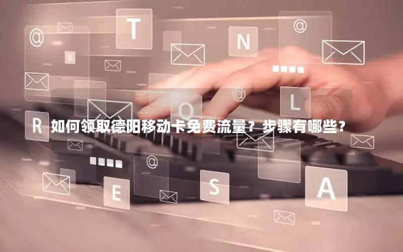 如何领取德阳移动卡免费流量？步骤有哪些？