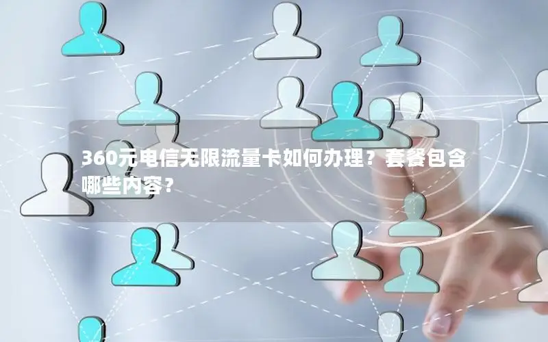 360元电信无限流量卡如何办理？套餐包含哪些内容？