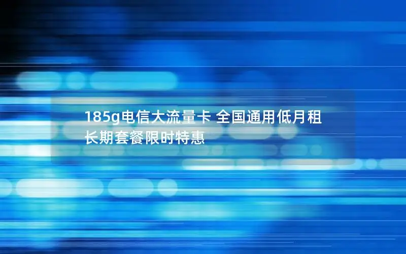 185g电信大流量卡 全国通用低月租 长期套餐限时特惠