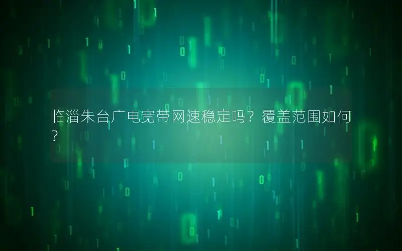 临淄朱台广电宽带网速稳定吗？覆盖范围如何？