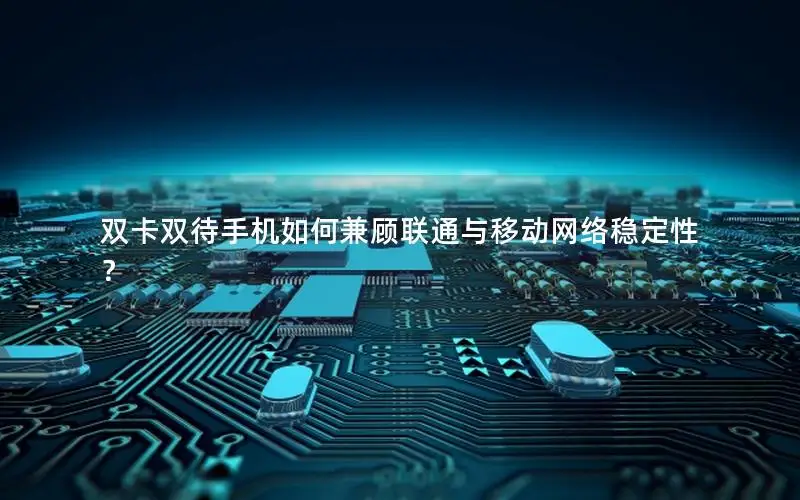 双卡双待手机如何兼顾联通与移动网络稳定性？