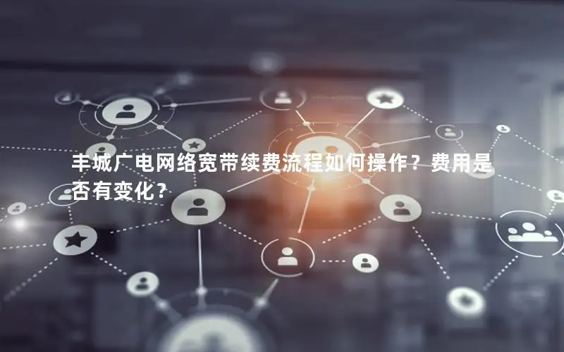 丰城广电网络宽带续费流程如何操作？费用是否有变化？