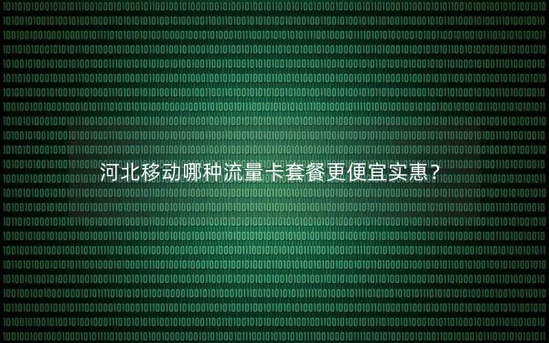 河北移动哪种流量卡套餐更便宜实惠？