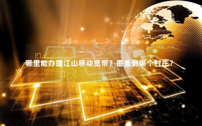 哪里能办理江山移动宽带？覆盖到哪个村庄？