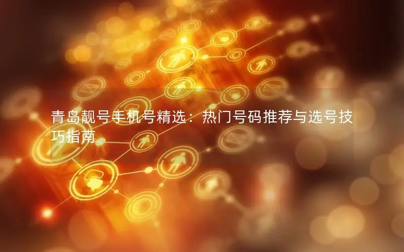 青岛靓号手机号精选：热门号码推荐与选号技巧指南