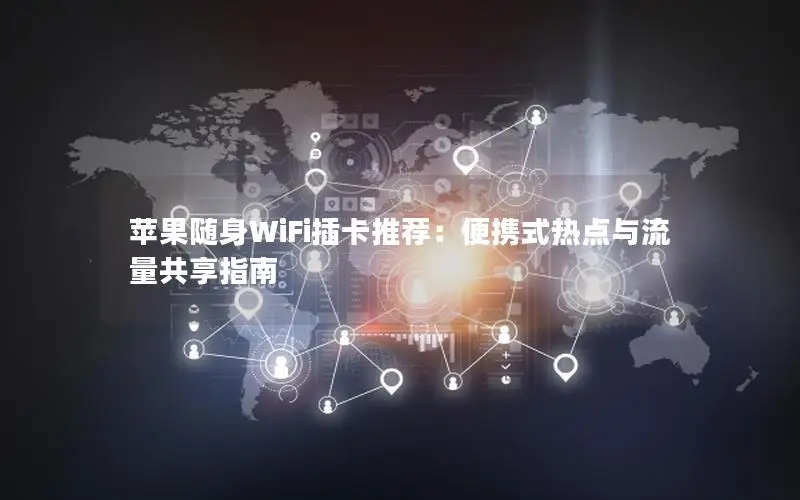 苹果随身WiFi插卡推荐：便携式热点与流量共享指南