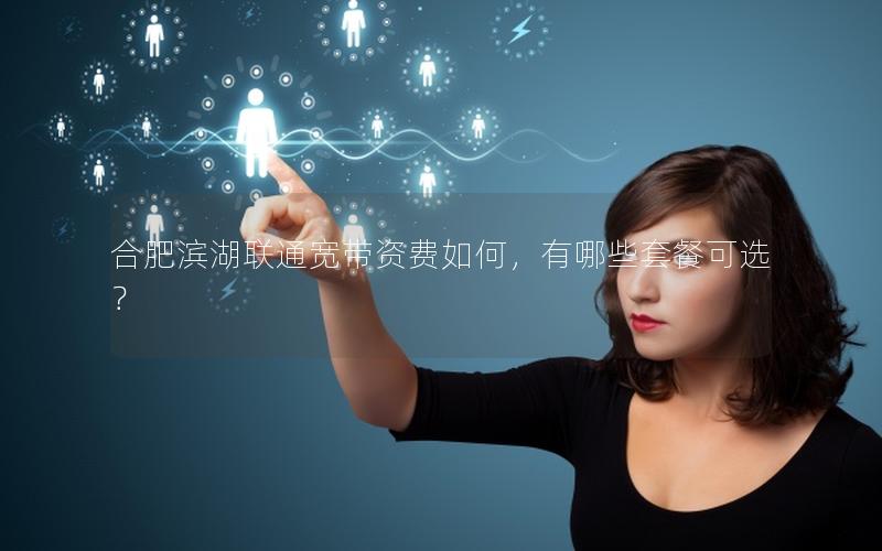 合肥滨湖联通宽带资费如何，有哪些套餐可选？