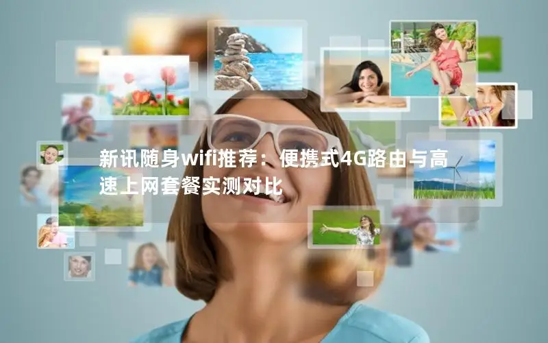 新讯随身wifi推荐：便携式4G路由与高速上网套餐实测对比