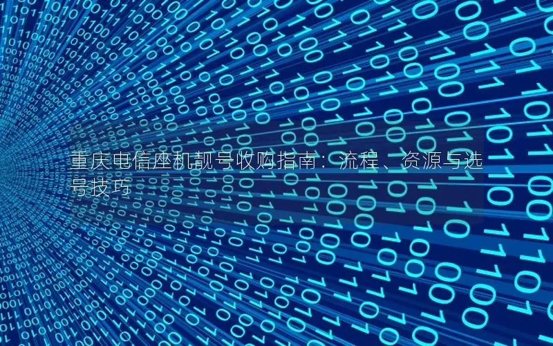 重庆电信座机靓号收购指南：流程、资源与选号技巧