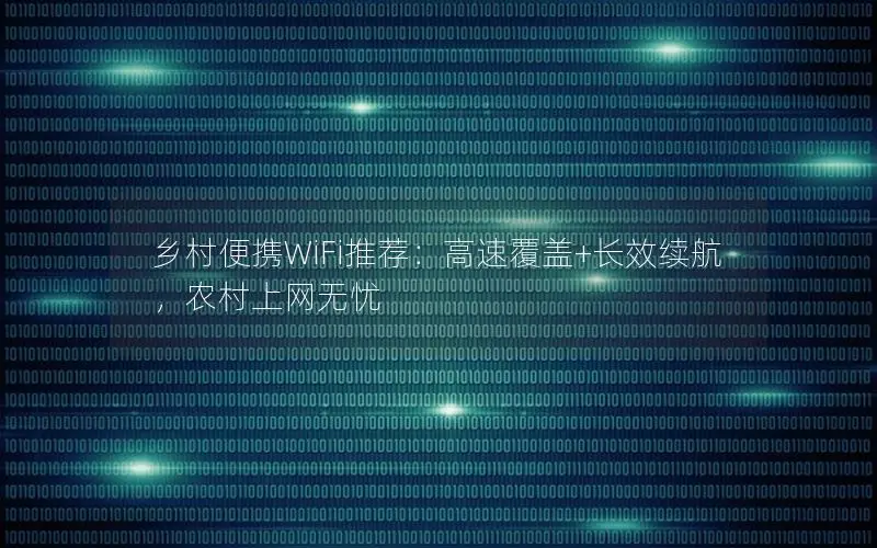 乡村便携WiFi推荐：高速覆盖+长效续航，农村上网无忧