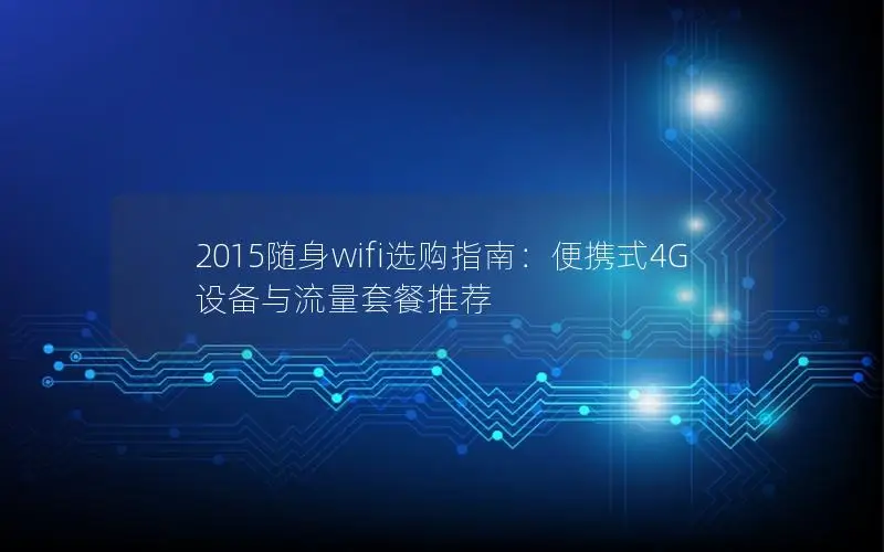 2015随身wifi选购指南：便携式4G设备与流量套餐推荐