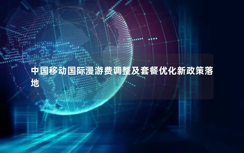中国移动国际漫游费调整及套餐优化新政策落地