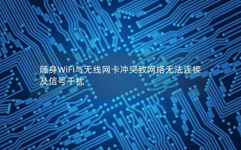 随身WiFi与无线网卡冲突致网络无法连接及信号干扰