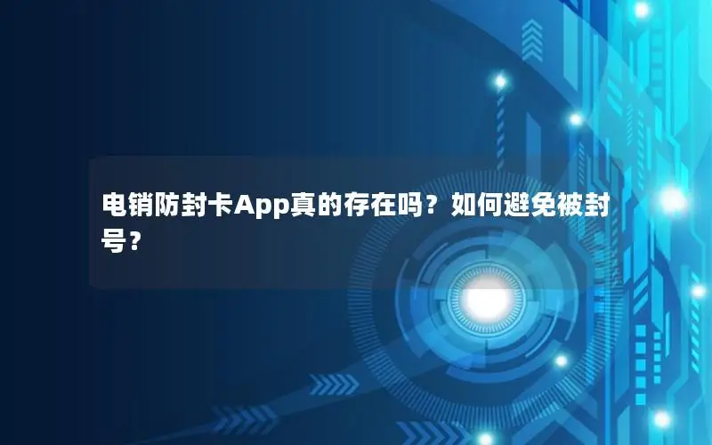 电销防封卡App真的存在吗？如何避免被封号？