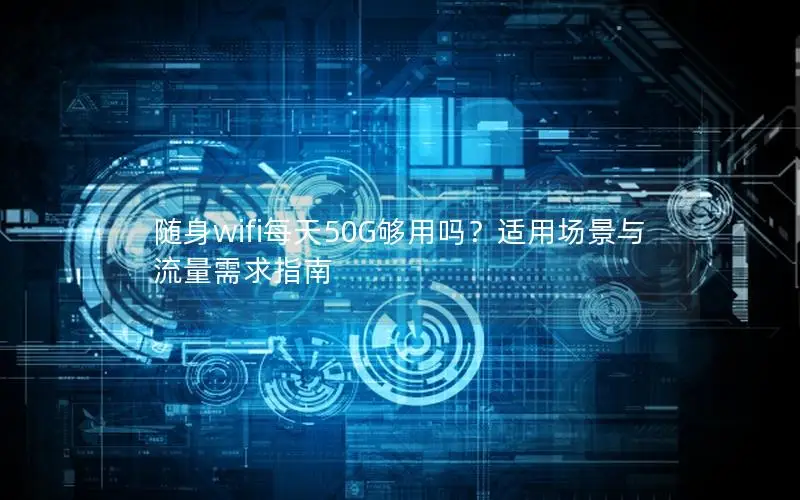 随身wifi每天50G够用吗？适用场景与流量需求指南