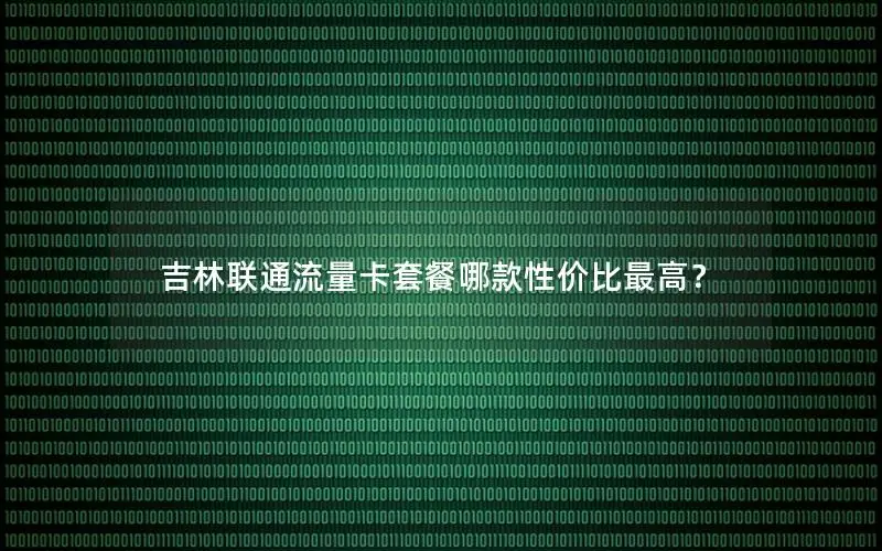 吉林联通流量卡套餐哪款性价比最高？
