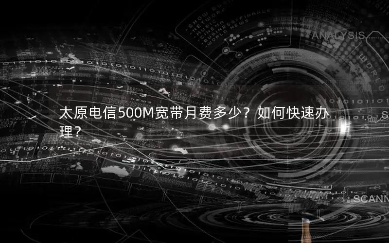 太原电信500M宽带月费多少？如何快速办理？