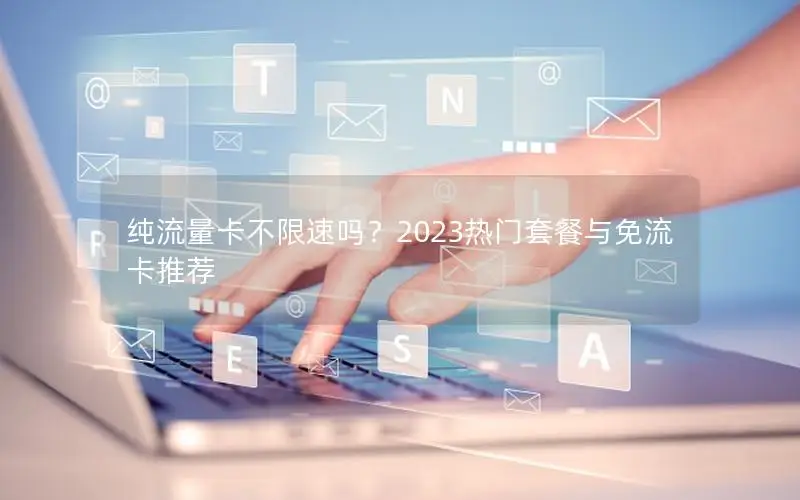 纯流量卡不限速吗？2023热门套餐与免流卡推荐