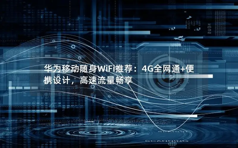 华为移动随身WiFi推荐：4G全网通+便携设计，高速流量畅享