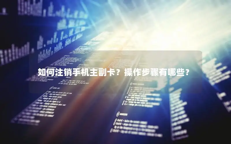 如何注销手机主副卡？操作步骤有哪些？