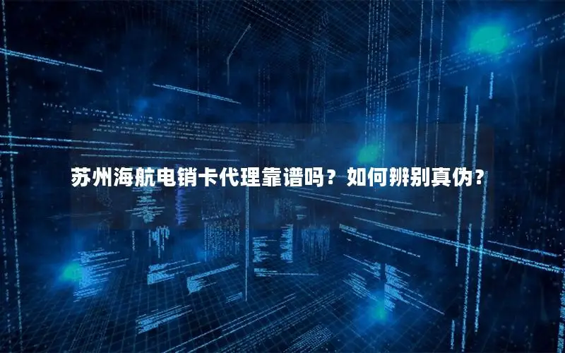 苏州海航电销卡代理靠谱吗？如何辨别真伪？