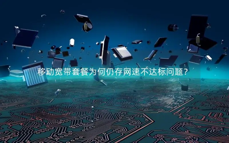 移动宽带套餐为何仍存网速不达标问题？