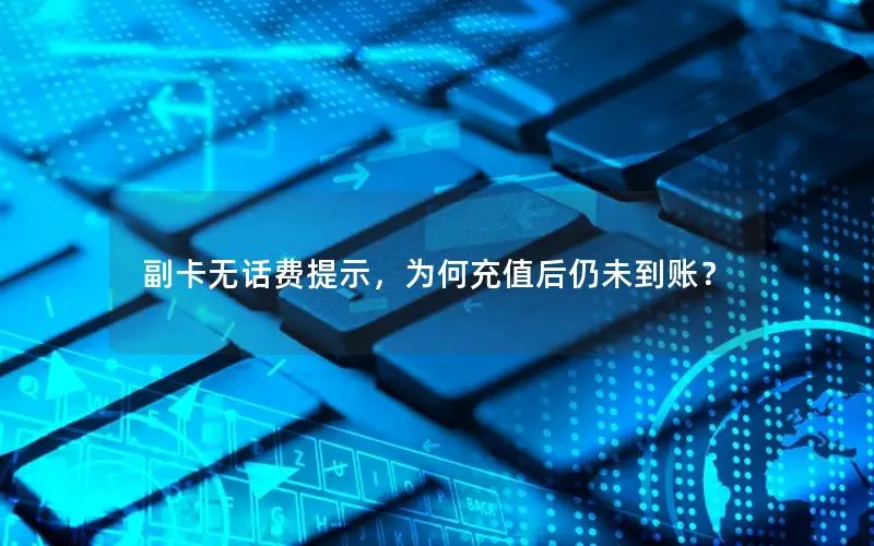 副卡无话费提示，为何充值后仍未到账？