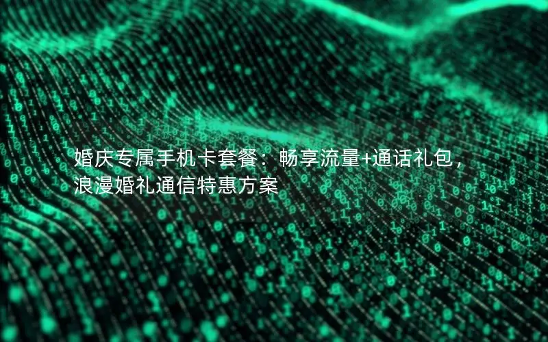 婚庆专属手机卡套餐：畅享流量+通话礼包，浪漫婚礼通信特惠方案