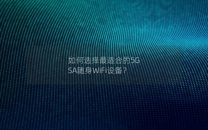 如何选择最适合的5G SA随身WiFi设备？