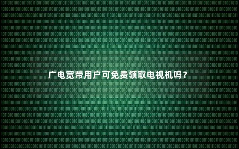 广电宽带用户可免费领取电视机吗？