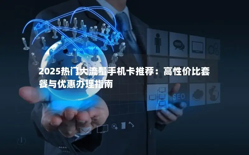 2025热门大流量手机卡推荐：高性价比套餐与优惠办理指南