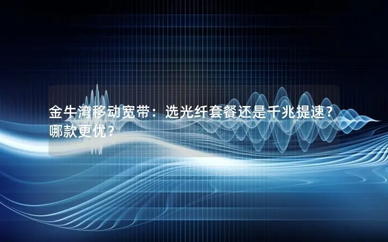 金牛湾移动宽带：选光纤套餐还是千兆提速？哪款更优？