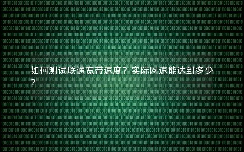 如何测试联通宽带速度？实际网速能达到多少？