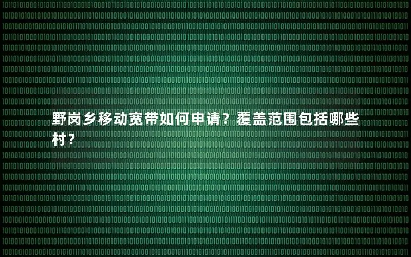 野岗乡移动宽带如何申请？覆盖范围包括哪些村？