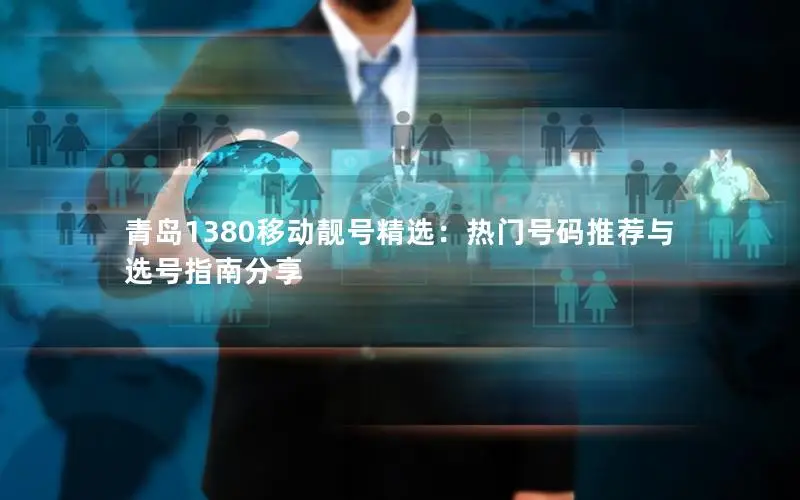 青岛1380移动靓号精选：热门号码推荐与选号指南分享