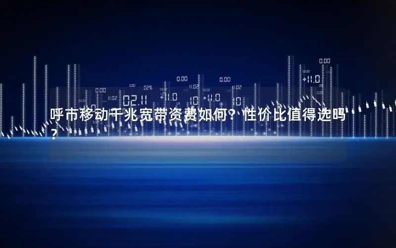呼市移动千兆宽带资费如何？性价比值得选吗？