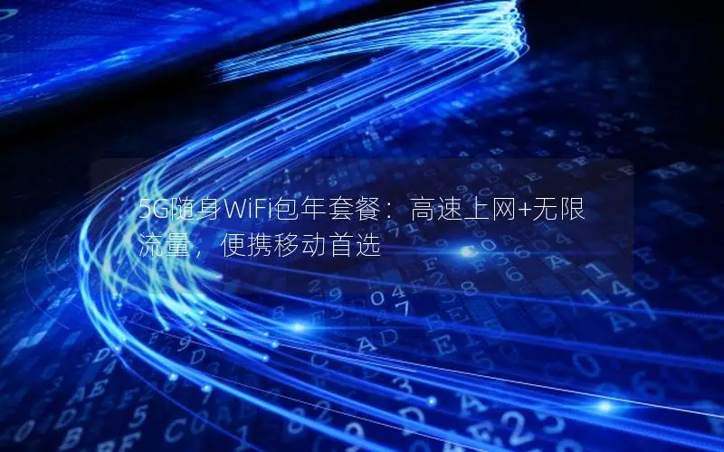 5G随身WiFi包年套餐：高速上网+无限流量，便携移动首选