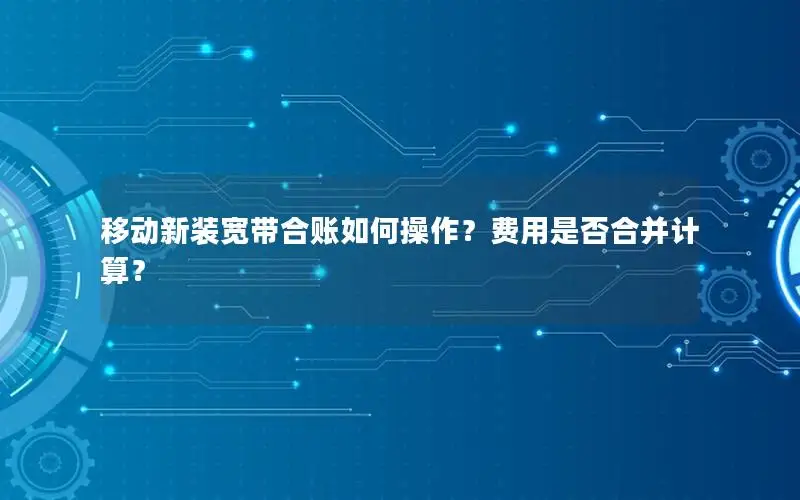 移动新装宽带合账如何操作？费用是否合并计算？