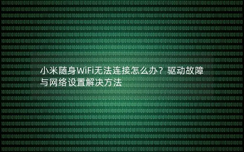 小米随身WiFi无法连接怎么办？驱动故障与网络设置解决方法