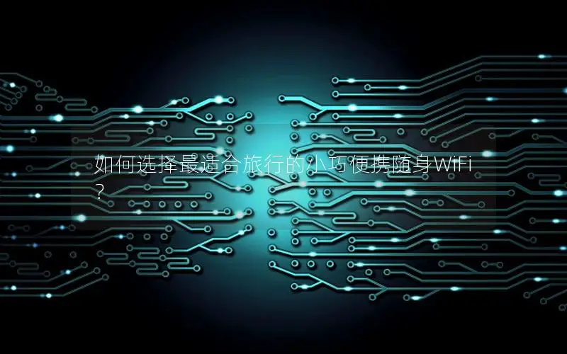 如何选择最适合旅行的小巧便携随身WiFi？
