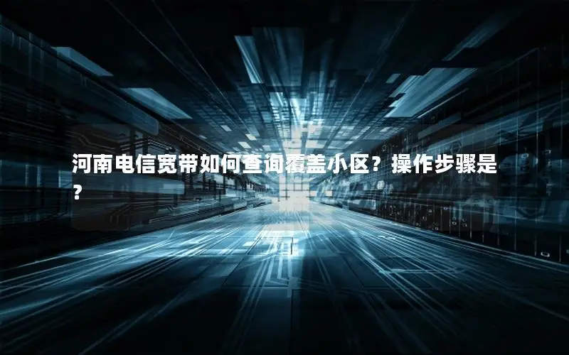 河南电信宽带如何查询覆盖小区？操作步骤是？