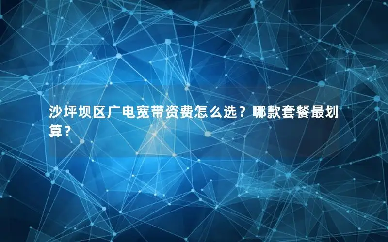 沙坪坝区广电宽带资费怎么选？哪款套餐最划算？