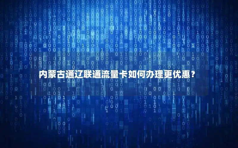 内蒙古通辽联通流量卡如何办理更优惠？
